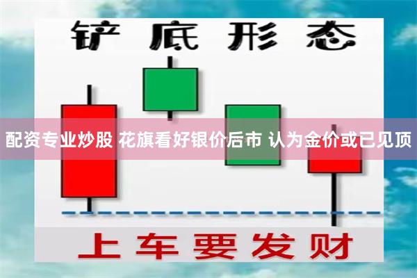 配资专业炒股 花旗看好银价后市 认为金价或已见顶