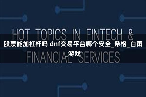 股票能加杠杆吗 dnf交易平台哪个安全_希格_白雨_游戏