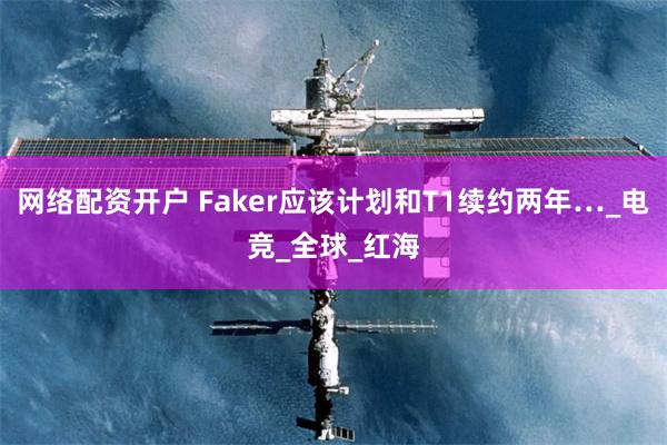 网络配资开户 Faker应该计划和T1续约两年…_电竞_全球_红海