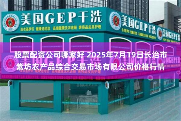 股票配资公司哪家好 2025年7月19日长治市紫坊农产品综合交易市场有限公司价格行情