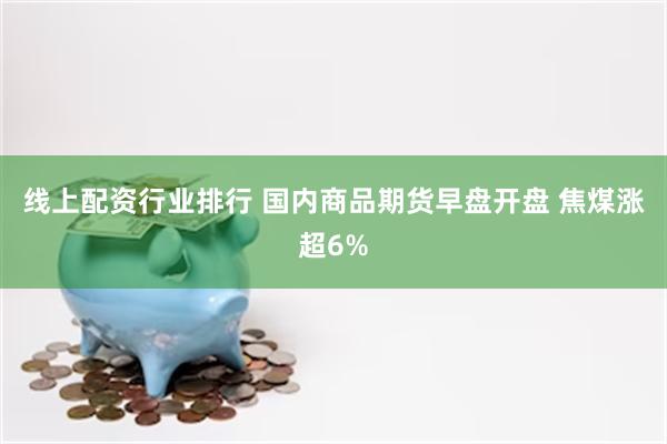 线上配资行业排行 国内商品期货早盘开盘 焦煤涨超6%