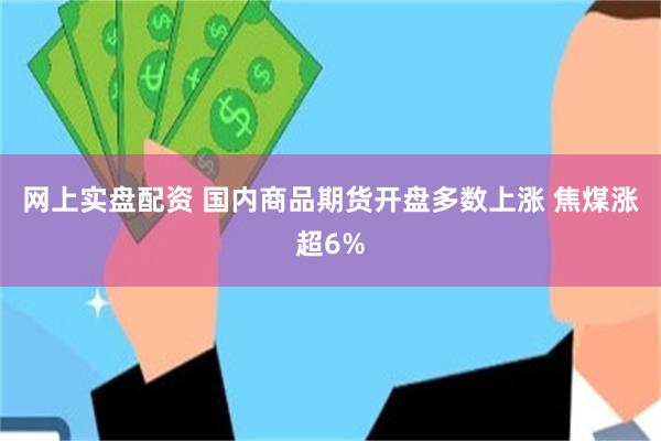 网上实盘配资 国内商品期货开盘多数上涨 焦煤涨超6%