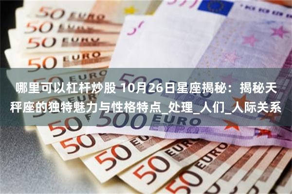 哪里可以杠杆炒股 10月26日星座揭秘：揭秘天秤座的独特魅力与性格特点_处理_人们_人际关系