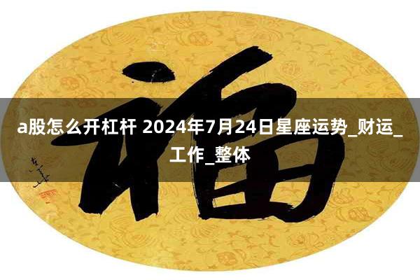 a股怎么开杠杆 2024年7月24日星座运势_财运_工作_整体