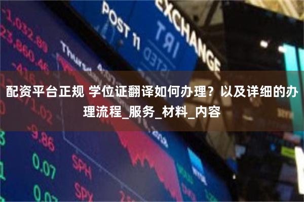 配资平台正规 学位证翻译如何办理？以及详细的办理流程_服务_材料_内容