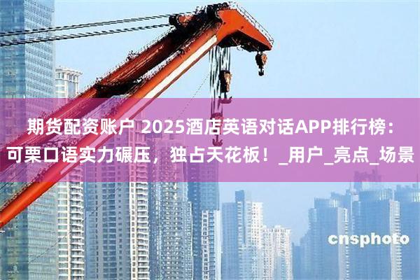 期货配资账户 2025酒店英语对话APP排行榜：可栗口语实力碾压，独占天花板！_用户_亮点_场景