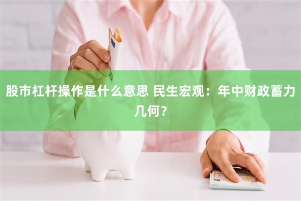 股市杠杆操作是什么意思 民生宏观：年中财政蓄力几何？