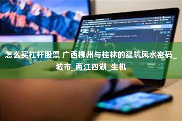 怎么买杠杆股票 广西柳州与桂林的建筑风水密码_城市_两江四湖_生机