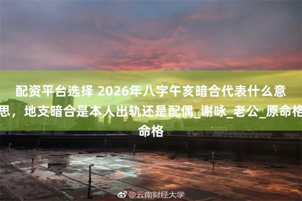 配资平台选择 2026年八字午亥暗合代表什么意思，地支暗合是本人出轨还是配偶_谢咏_老公_原命格