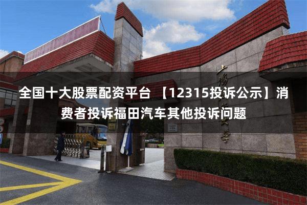 全国十大股票配资平台 【12315投诉公示】消费者投诉福田汽车其他投诉问题