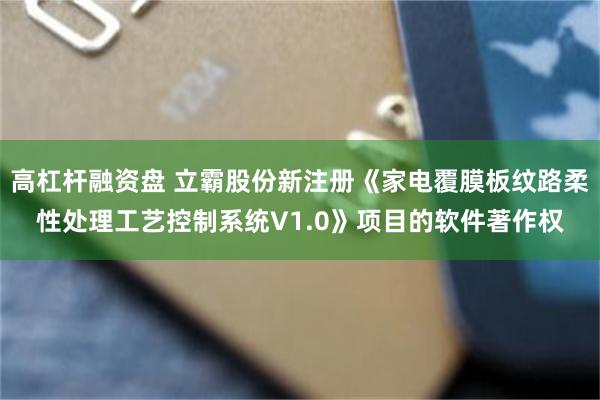 高杠杆融资盘 立霸股份新注册《家电覆膜板纹路柔性处理工艺控制系统V1.0》项目的软件著作权