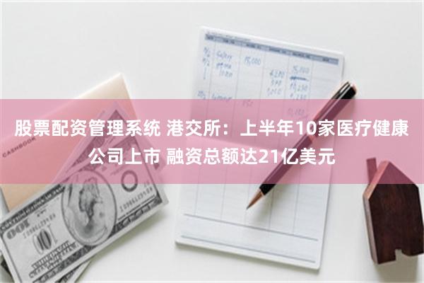 股票配资管理系统 港交所：上半年10家医疗健康公司上市 融资总额达21亿美元