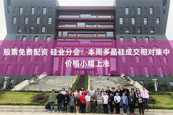 股票免费配资 硅业分会：本周多晶硅成交相对集中 价格小幅上涨