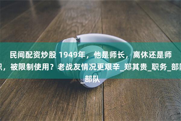 民间配资炒股 1949年，他是师长，离休还是师职，被限制使用？老战友情况更艰辛_郑其贵_职务_部队