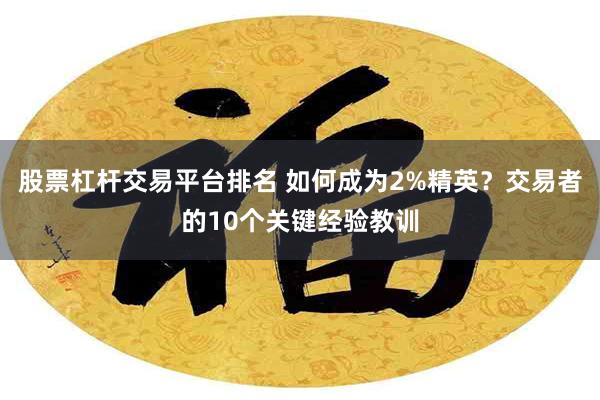 股票杠杆交易平台排名 如何成为2%精英？交易者的10个关键经验教训