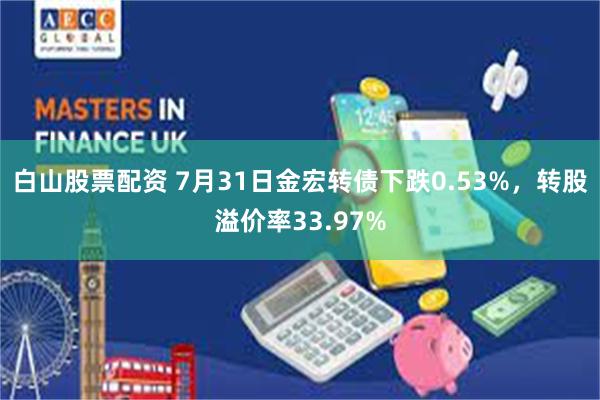 白山股票配资 7月31日金宏转债下跌0.53%，转股溢价率33.97%