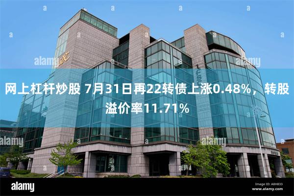 网上杠杆炒股 7月31日再22转债上涨0.48%，转股溢价率11.71%