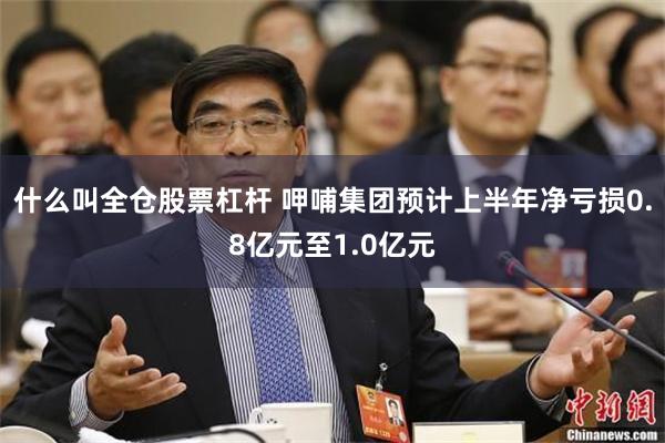 什么叫全仓股票杠杆 呷哺集团预计上半年净亏损0.8亿元至1.0亿元