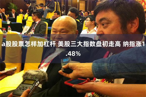 a股股票怎样加杠杆 美股三大指数盘初走高 纳指涨1.48%
