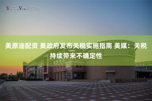 美原油配资 美政府发布关税实施指南 美媒：关税持续带来不确定性
