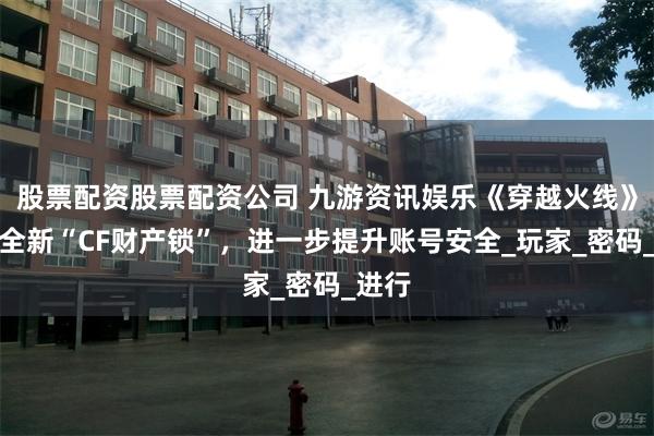 股票配资股票配资公司 九游资讯娱乐《穿越火线》推出全新“CF财产锁”，进一步提升账号安全_玩家_密码_进行