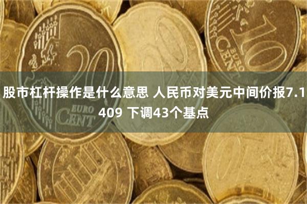 股市杠杆操作是什么意思 人民币对美元中间价报7.1409 下调43个基点