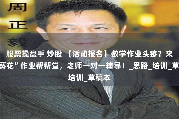 股票操盘手 炒股 【活动报名】数学作业头疼？来“小葵花”作业帮帮堂，老师一对一辅导！_思路_培训_草稿本
