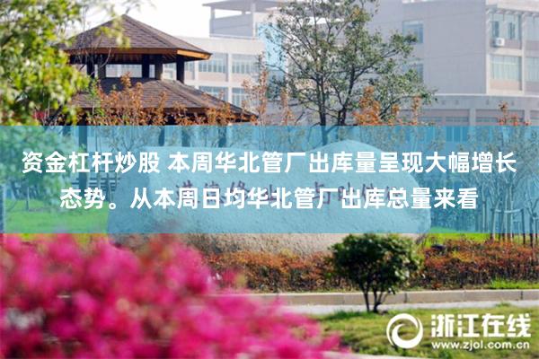 资金杠杆炒股 本周华北管厂出库量呈现大幅增长态势。从本周日均华北管厂出库总量来看