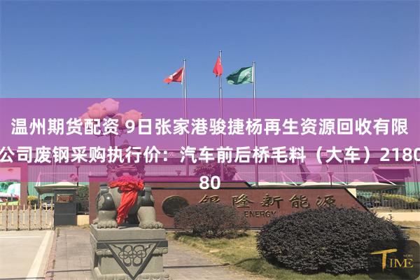 温州期货配资 9日张家港骏捷杨再生资源回收有限公司废钢采购执行价：汽车前后桥毛料（大车）2180