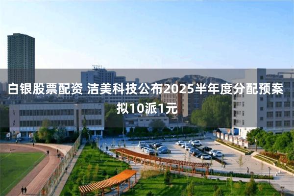 白银股票配资 洁美科技公布2025半年度分配预案 拟10派1元