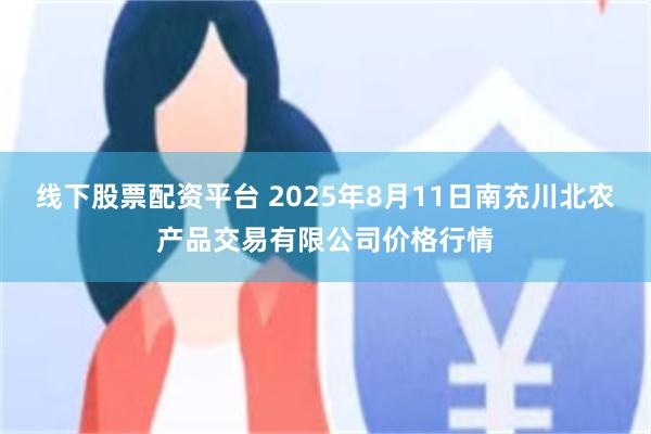 线下股票配资平台 2025年8月11日南充川北农产品交易有限公司价格行情