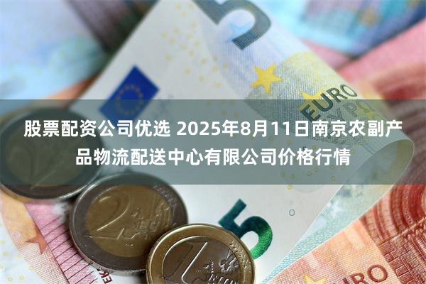 股票配资公司优选 2025年8月11日南京农副产品物流配送中心有限公司价格行情