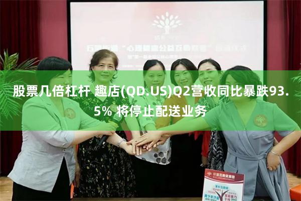 股票几倍杠杆 趣店(QD.US)Q2营收同比暴跌93.5% 将停止配送业务