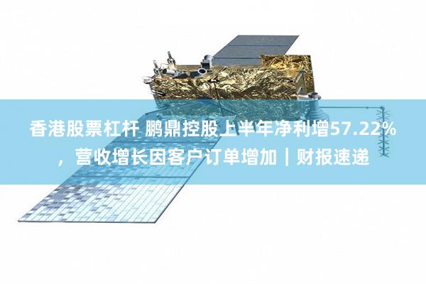 香港股票杠杆 鹏鼎控股上半年净利增57.22%，营收增长因客户订单增加｜财报速递
