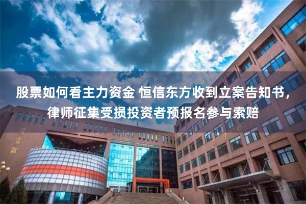 股票如何看主力资金 恒信东方收到立案告知书，律师征集受损投资者预报名参与索赔