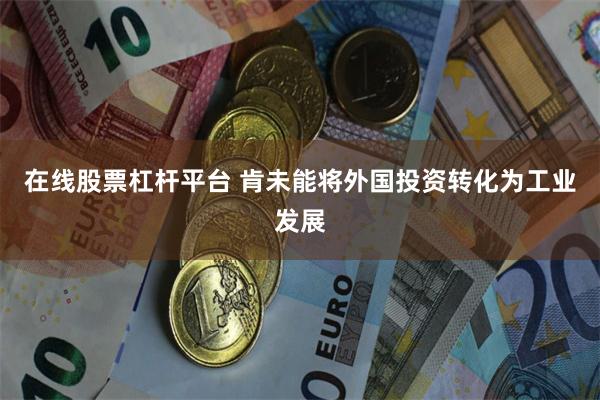 在线股票杠杆平台 肯未能将外国投资转化为工业发展