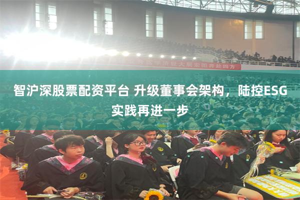 智沪深股票配资平台 升级董事会架构，陆控ESG实践再进一步