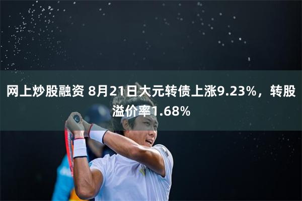 网上炒股融资 8月21日大元转债上涨9.23%，转股溢价率1.68%