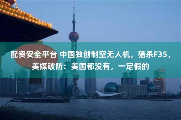 配资安全平台 中国独创制空无人机，猎杀F35，美媒破防：美国都没有，一定假的