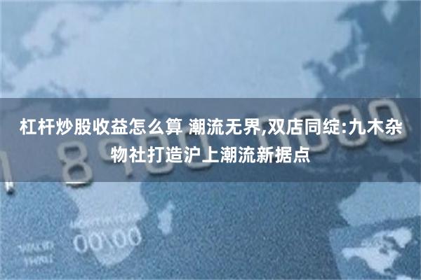 杠杆炒股收益怎么算 潮流无界,双店同绽:九木杂物社打造沪上潮流新据点