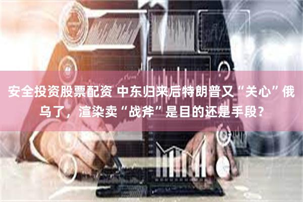 安全投资股票配资 中东归来后特朗普又“关心”俄乌了，渲染卖“战斧”是目的还是手段？