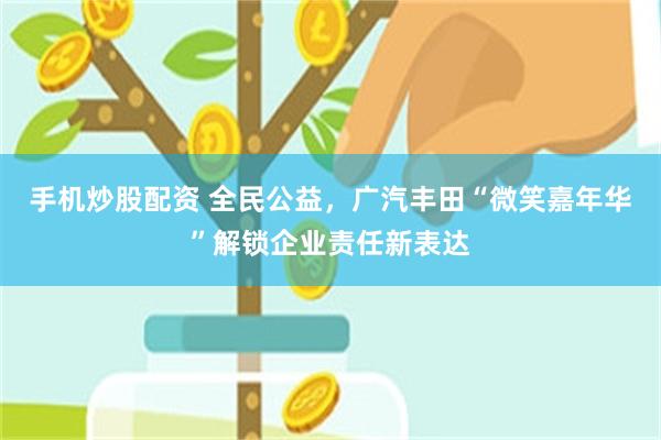 手机炒股配资 全民公益，广汽丰田“微笑嘉年华”解锁企业责任新表达