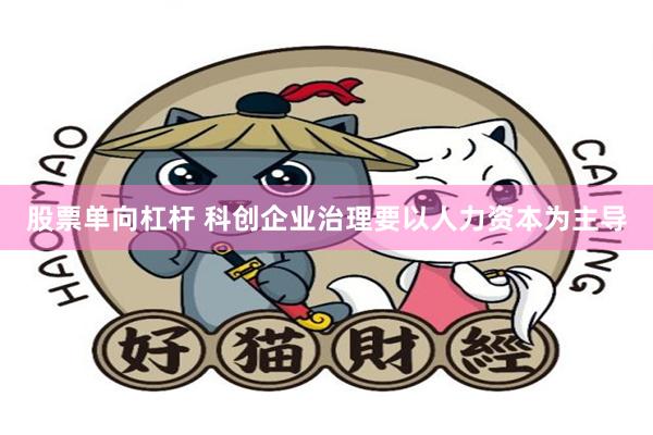 股票单向杠杆 科创企业治理要以人力资本为主导