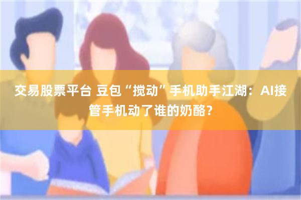 交易股票平台 豆包“搅动”手机助手江湖:AI接管手机动了谁的奶酪?