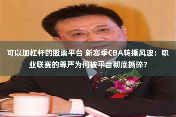 可以加杠杆的股票平台 新赛季CBA转播风波：职业联赛的尊严为何被平台彻底撕碎？