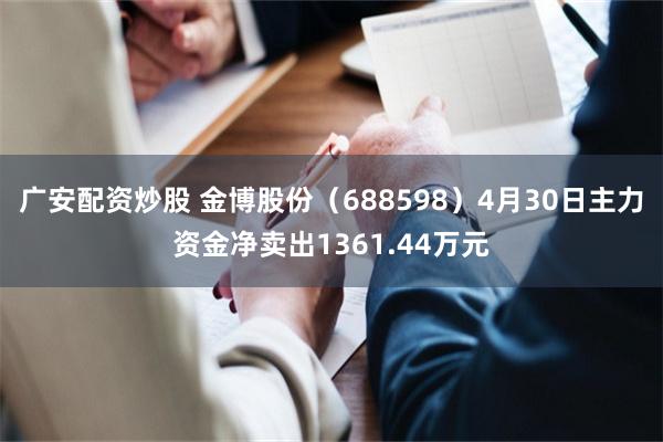 广安配资炒股 金博股份（688598）4月30日主力资金净卖出1361.44万元
