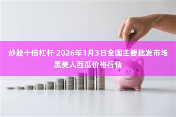 炒股十倍杠杆 2026年1月3日全国主要批发市场黑美人西瓜价格行情